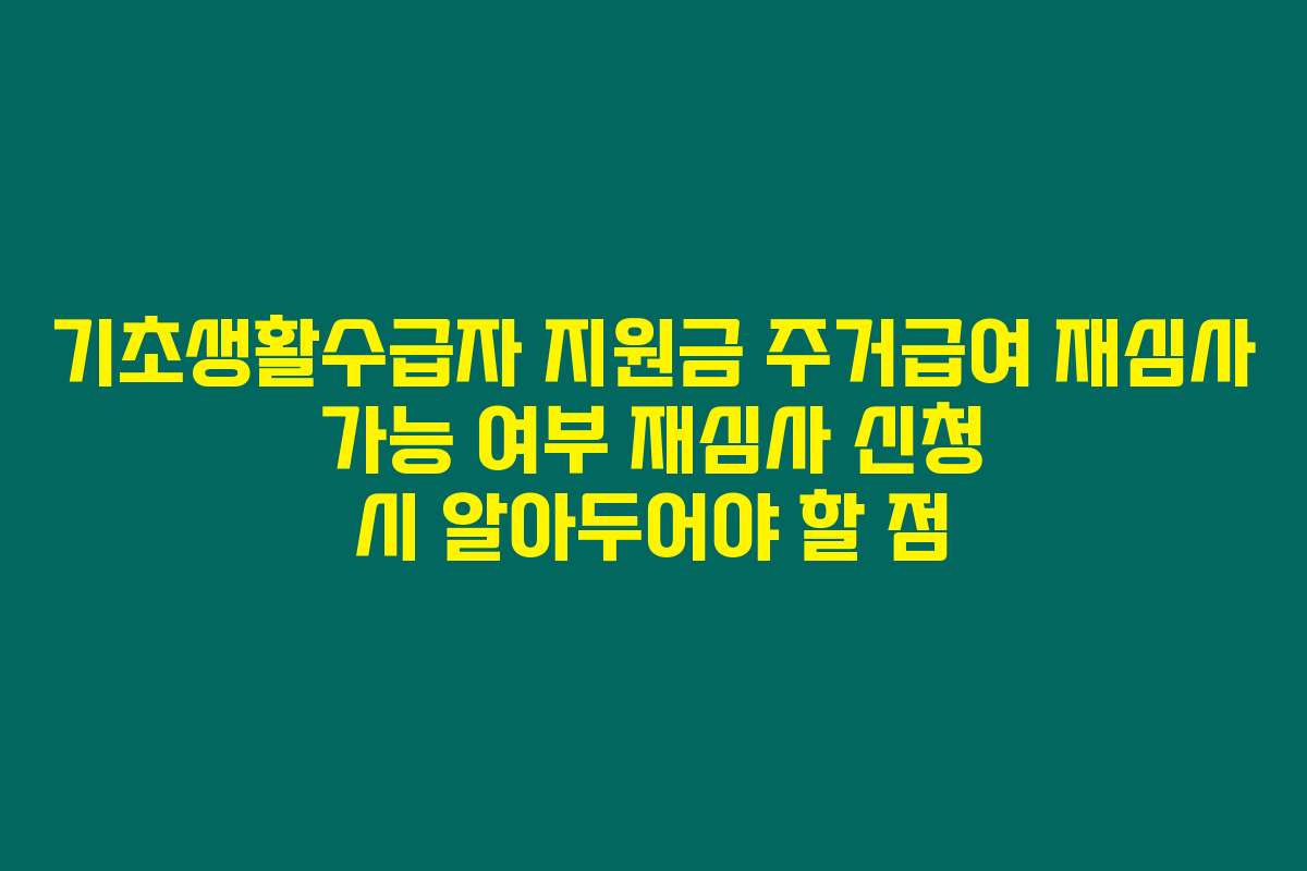 기초생활수급자 지원금 주거급여 재심사 가능 여부 재심사 신청 시 알아두어야 할 점