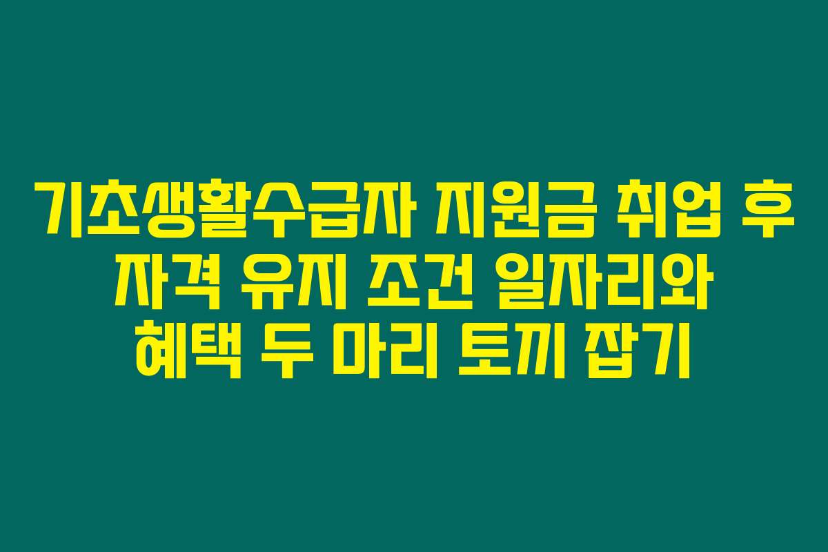 기초생활수급자 지원금 취업 후 자격 유지 조건 일자리와 혜택 두 마리 토끼 잡기
