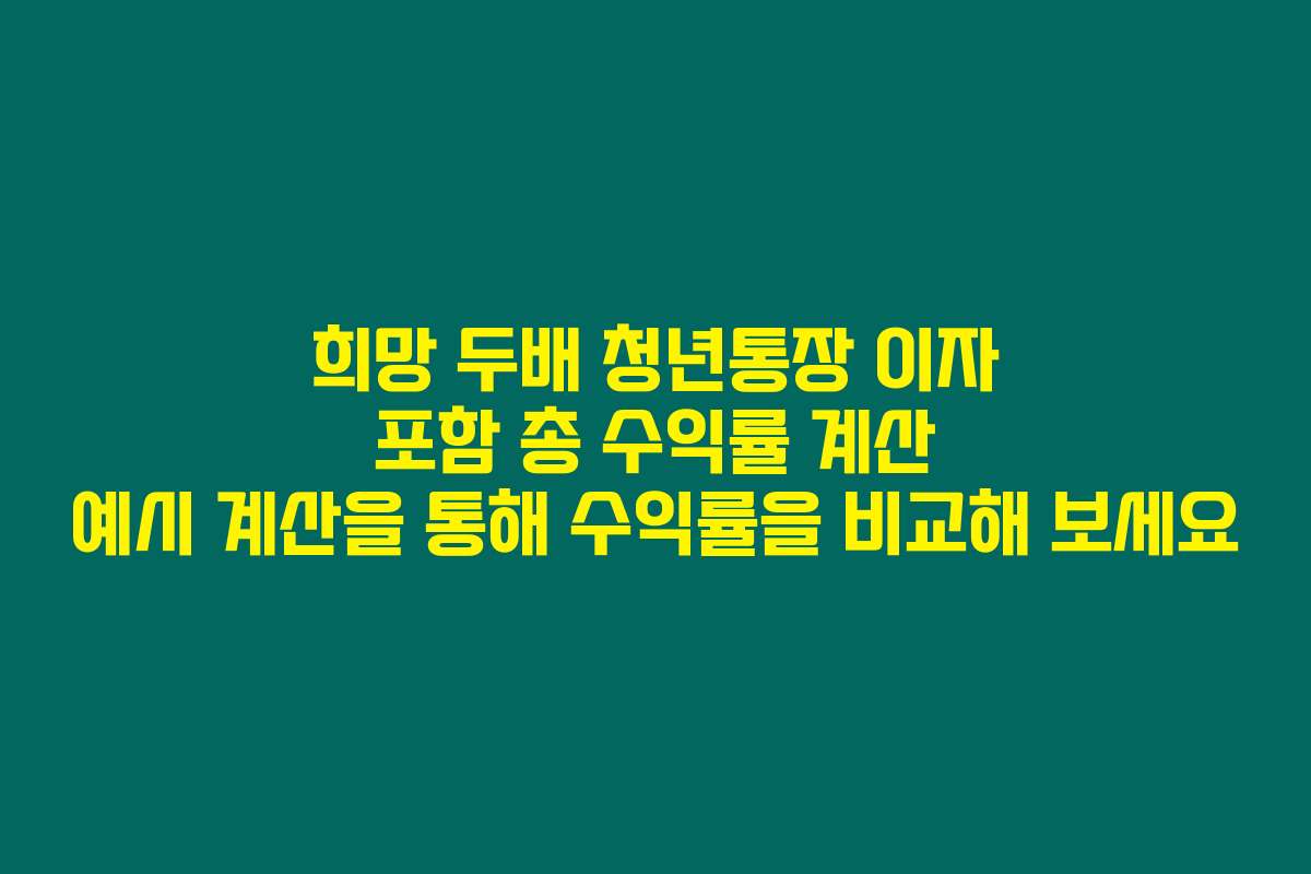희망 두배 청년통장 이자 포함 총 수익률 계산 예시 계산을 통해 수익률을 비교해 보세요
