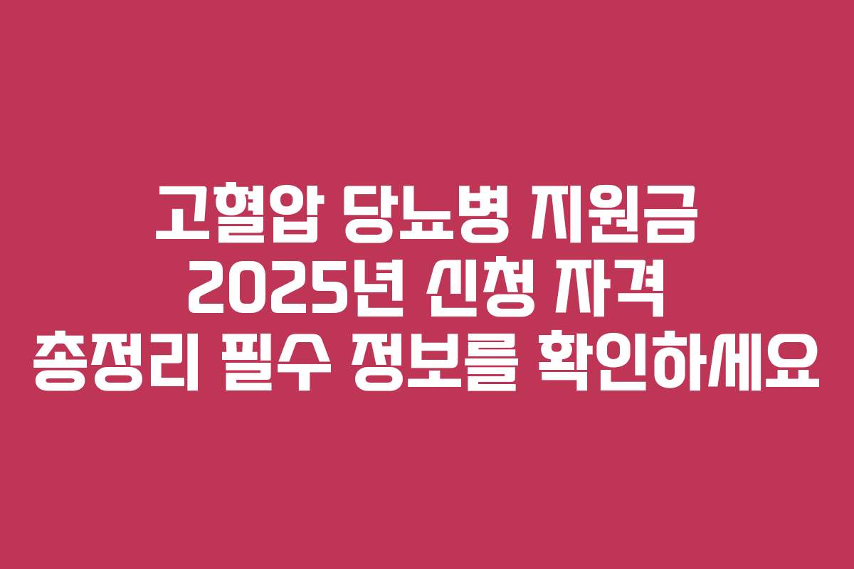 고혈압 당뇨병 지원금 2025년 신청 자격 총정리 필수 정보를 확인하세요