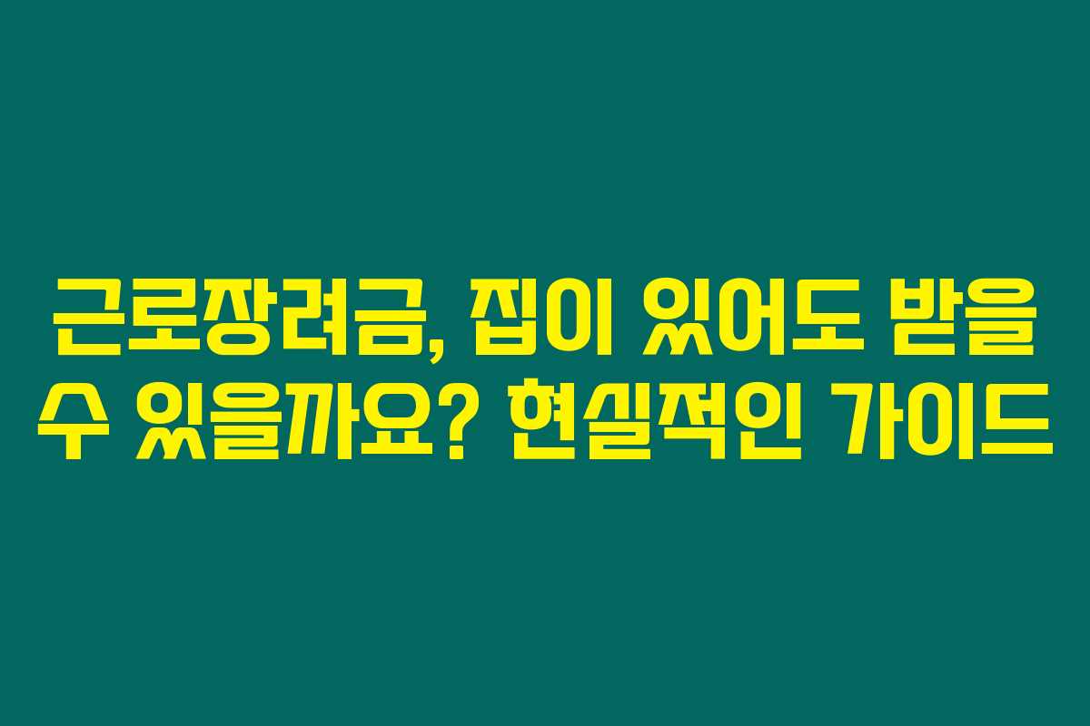근로장려금, 집이 있어도 받을 수 있을까요? 현실적인 가이드