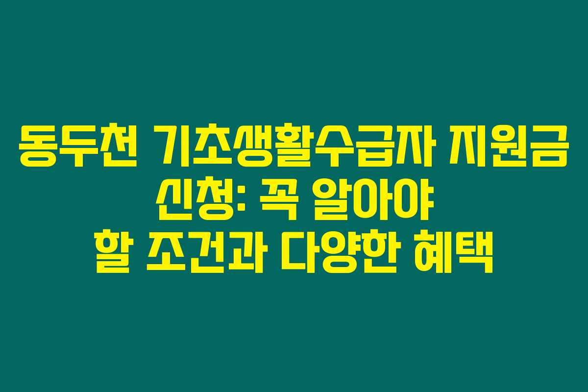 동두천 기초생활수급자 지원금 신청: 꼭 알아야 할 조건과 다양한 혜택 동두천 기초생활수급자 지원금 신청: 꼭 알아야 할 조건과 다양한 혜택