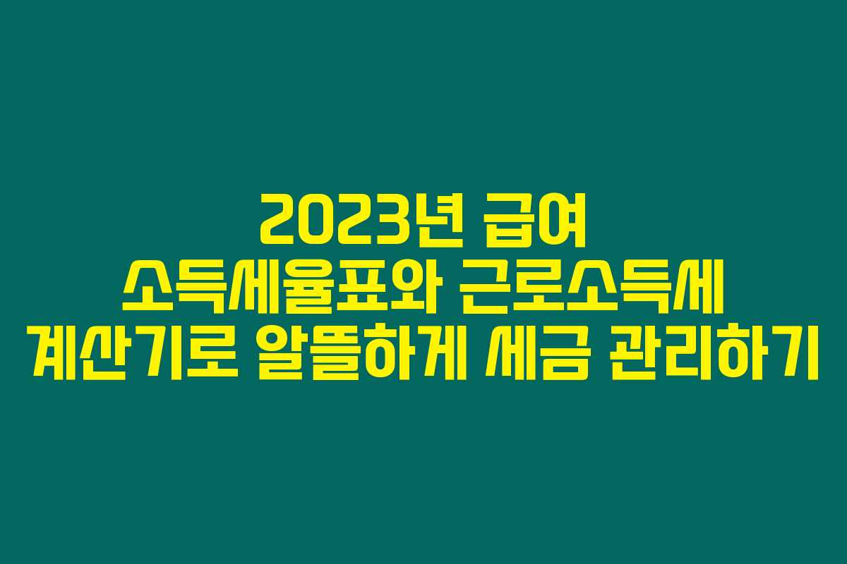2023년 급여 소득세율표와 근로소득세 계산기로 알뜰하게 세금 관리하기