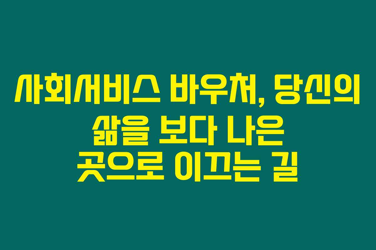 사회서비스 바우처, 당신의 삶을 보다 나은 곳으로 이끄는 길 사회서비스 바우처, 당신의 삶을 보다 나은 곳으로 이끄는 길