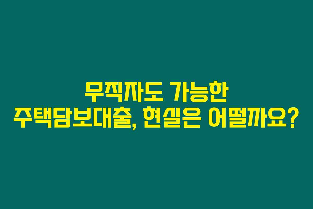 무직자도 가능한 주택담보대출, 현실은 어떨까요? 무직자도 가능한 주택담보대출, 현실은 어떨까요?