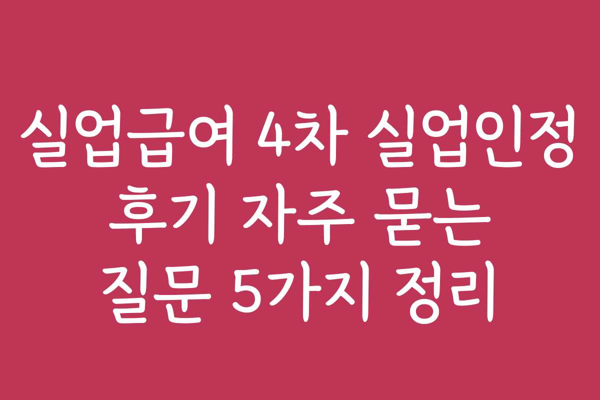 실업급여 4차 실업인정 후기 자주 묻는 질문 5가지 정리