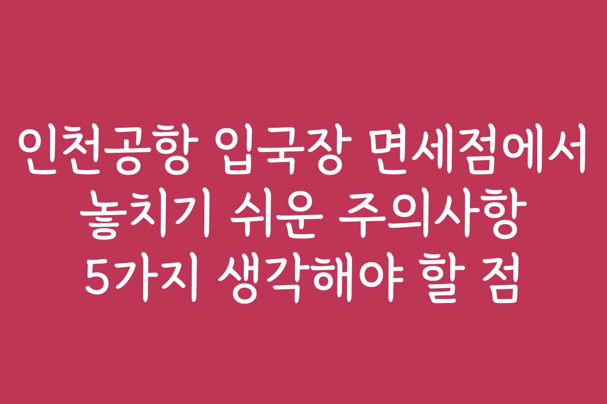 인천공항 입국장 면세점에서 놓치기 쉬운 주의사항 5가지 생각해야 할 점