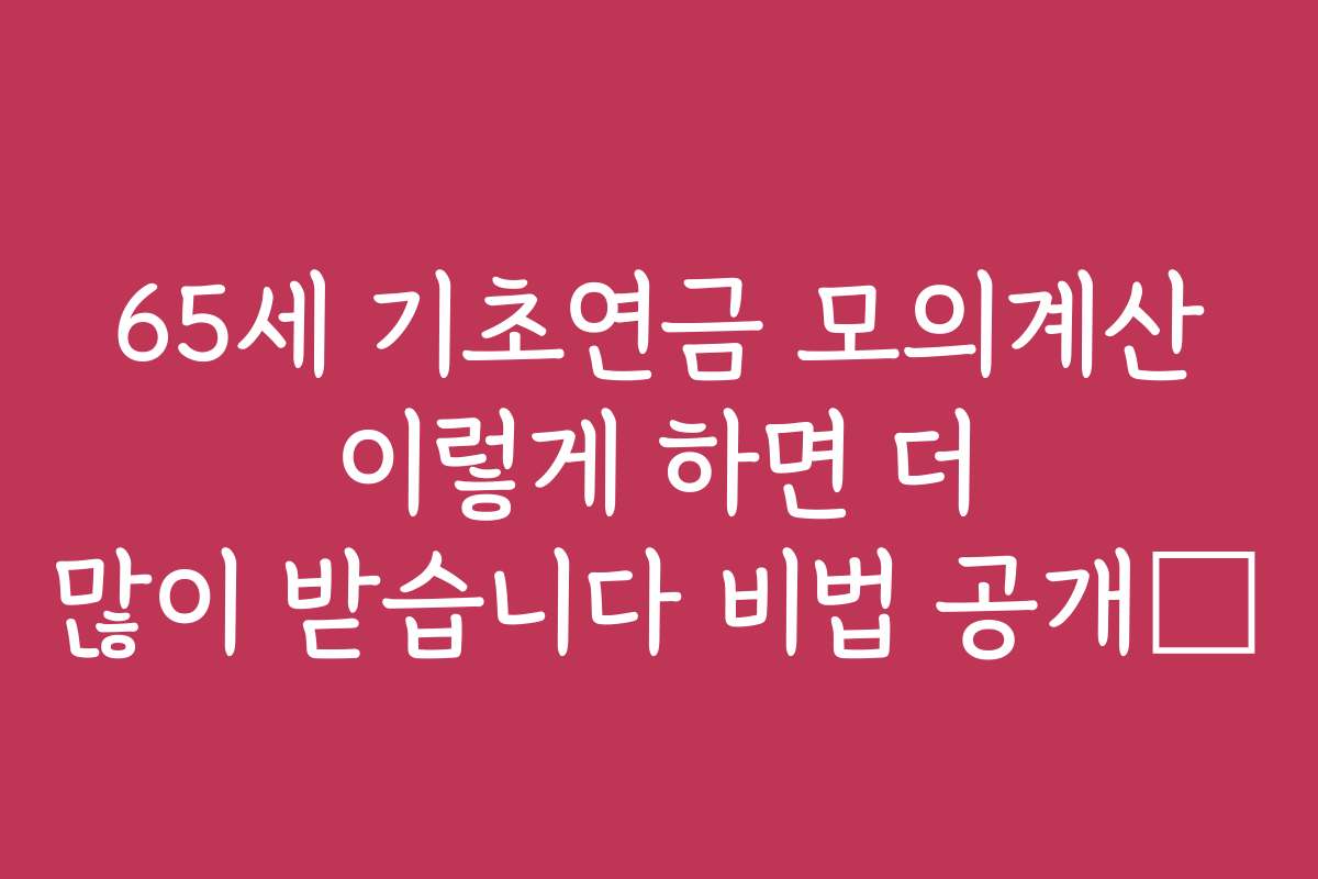 65세 기초연금 모의계산 이렇게 하면 더 많이 받습니다 비법 공개​