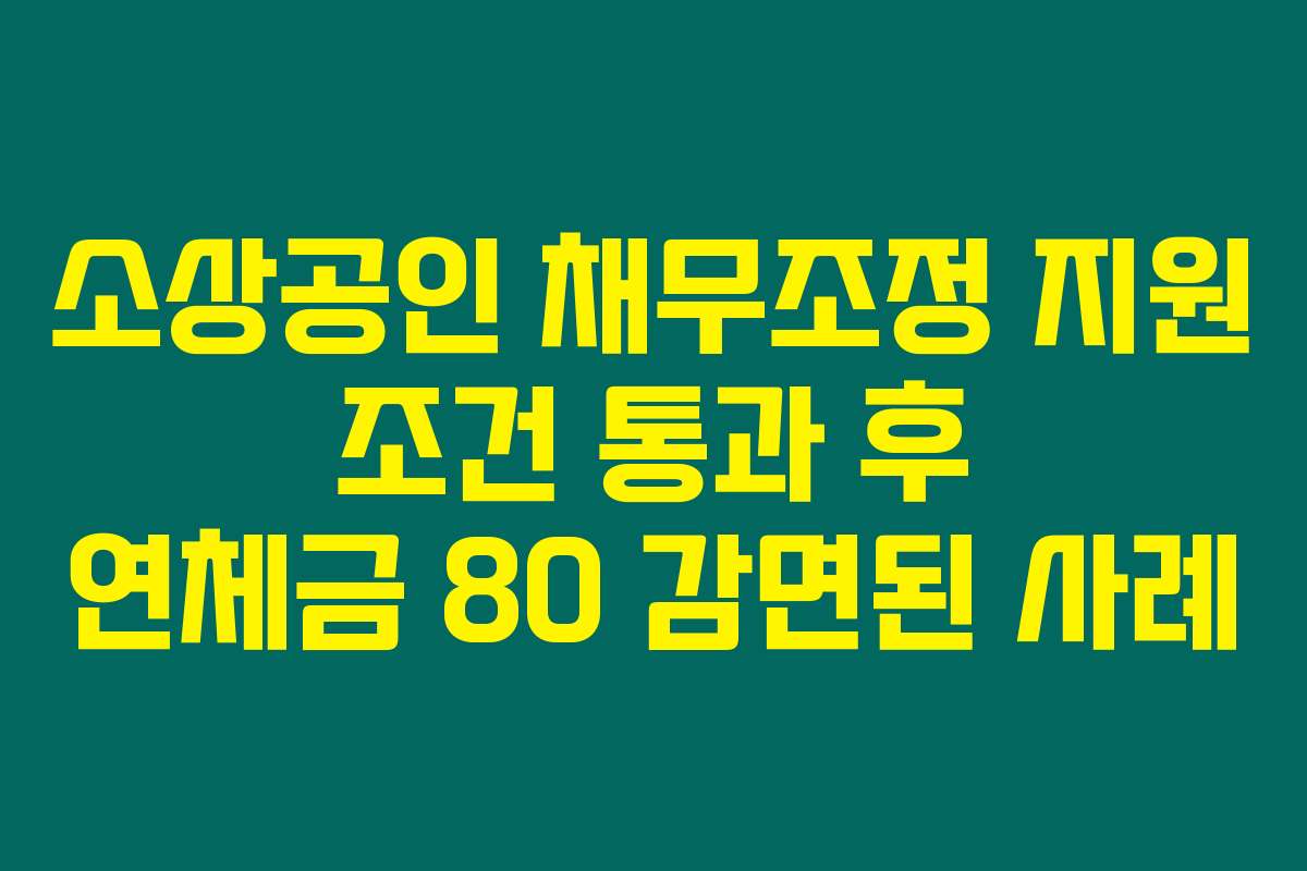 소상공인 채무조정 지원 조건 통과 후 연체금 80 감면된 사례