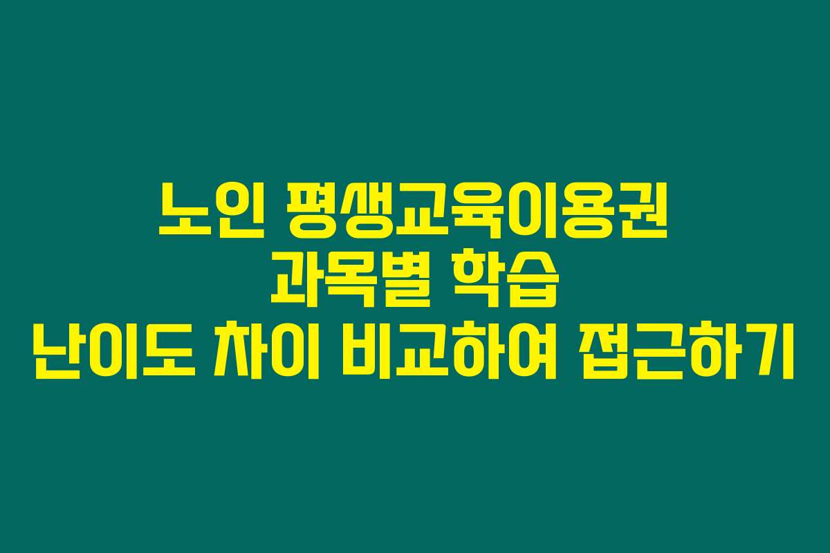 노인 평생교육이용권 과목별 학습 난이도 차이 비교하여 접근하기 노인 평생교육이용권 과목별 학습 난이도 차이 비교하여 접근하기