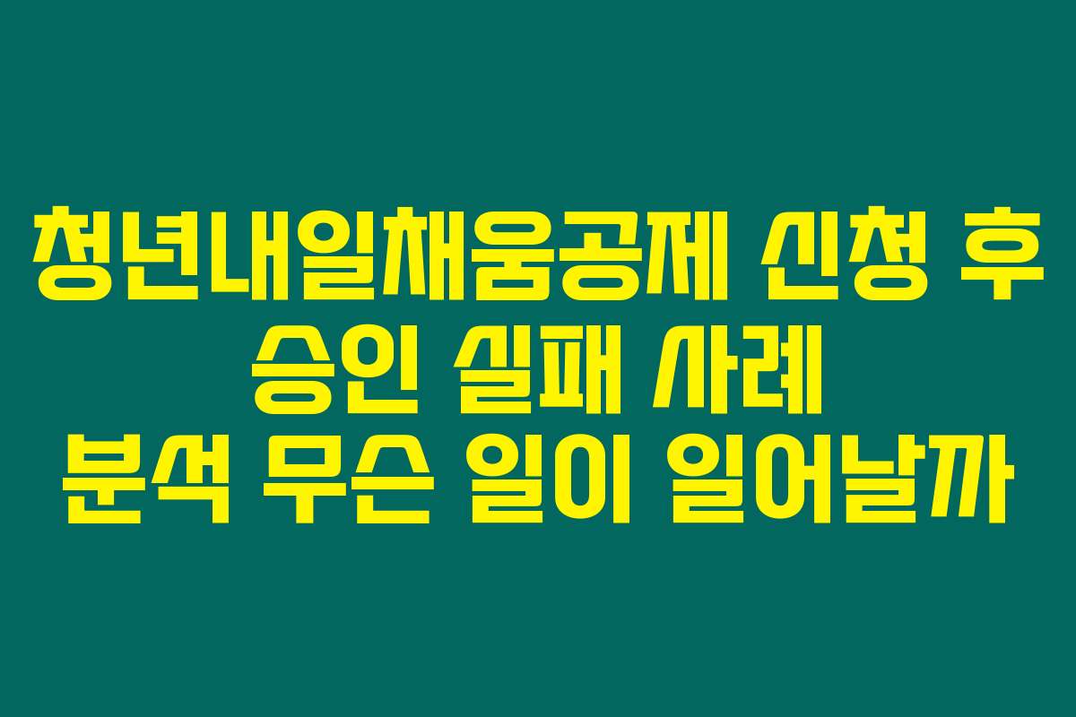 청년내일채움공제 신청 후 승인 실패 사례 분석 무슨 일이 일어날까