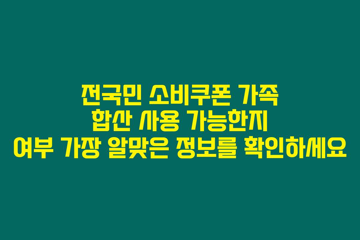 전국민 소비쿠폰 가족 합산 사용 가능한지 여부 가장 알맞은 정보를 확인하세요