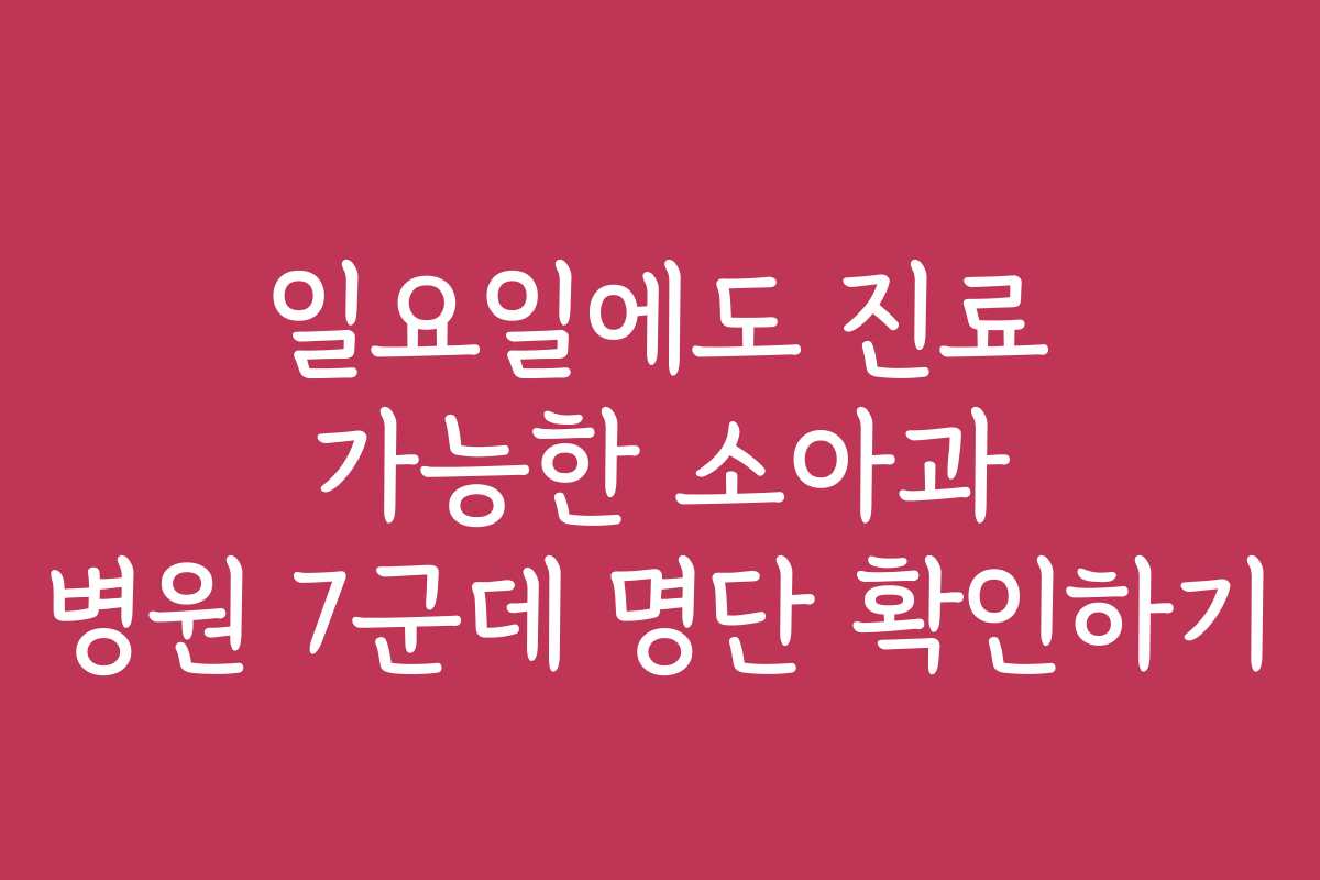 일요일에도 진료 가능한 소아과 병원 7군데 명단 확인하기