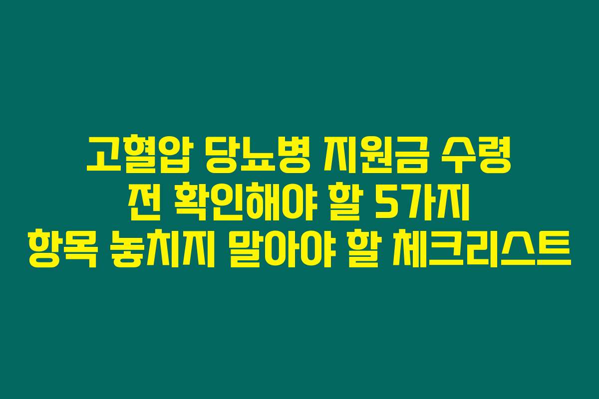 고혈압 당뇨병 지원금 수령 전 확인해야 할 5가지 항목 놓치지 말아야 할 체크리스트