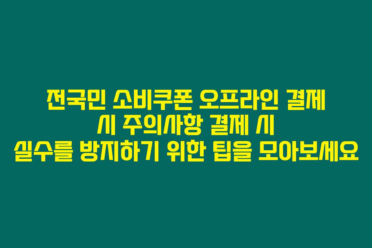 전국민 소비쿠폰 오프라인 결제 시 주의사항 결제 시 실수를 방지하기 위한 팁을 모아보세요