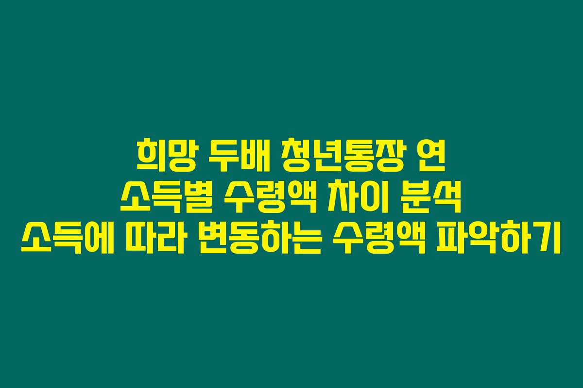 희망 두배 청년통장 연 소득별 수령액 차이 분석 소득에 따라 변동하는 수령액 파악하기