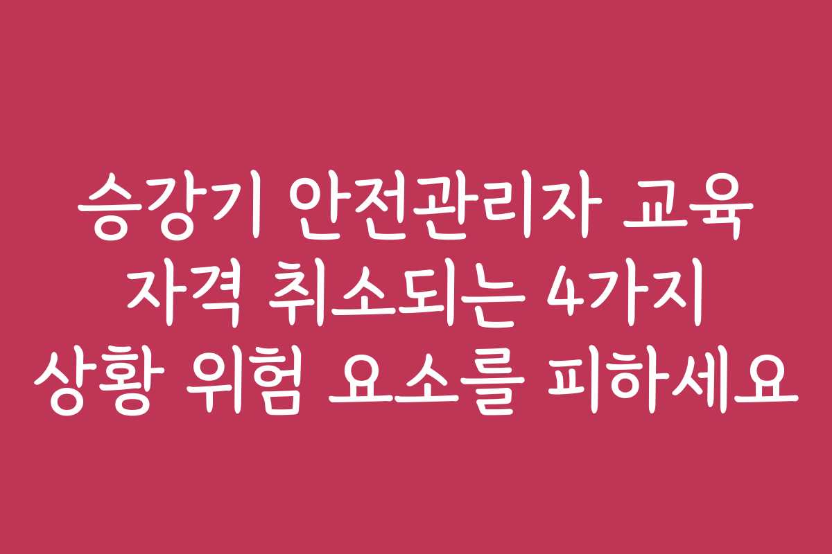 승강기 안전관리자 교육 자격 취소되는 4가지 상황 위험 요소를 피하세요