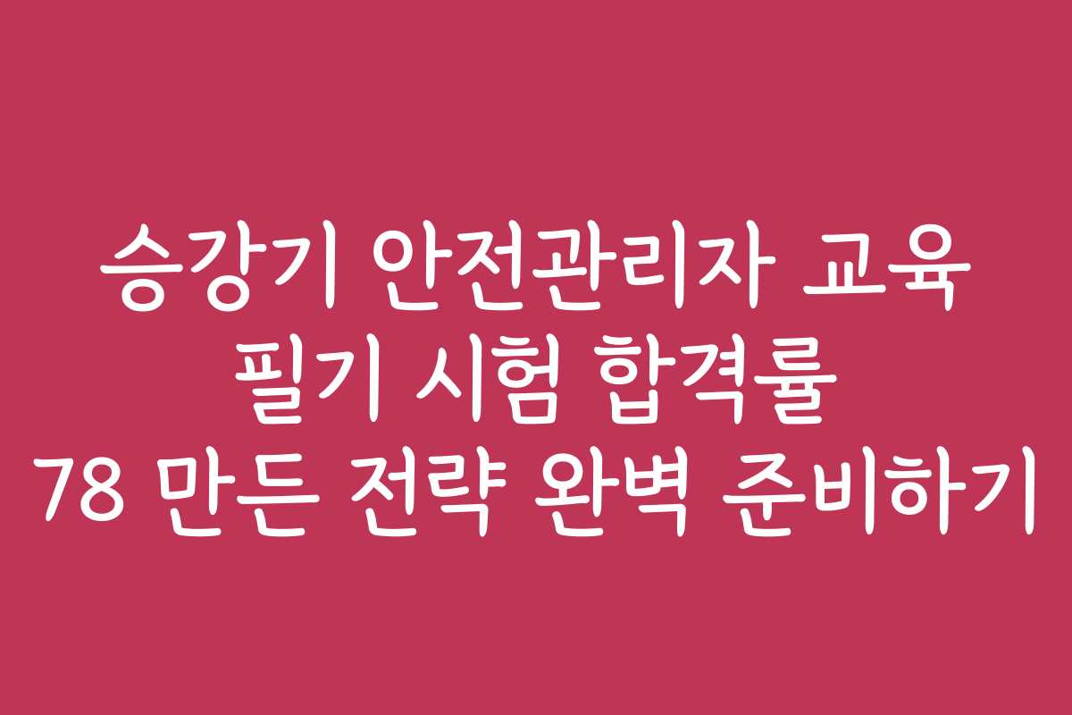 승강기 안전관리자 교육 필기 시험 합격률 78 만든 전략 완벽 준비하기