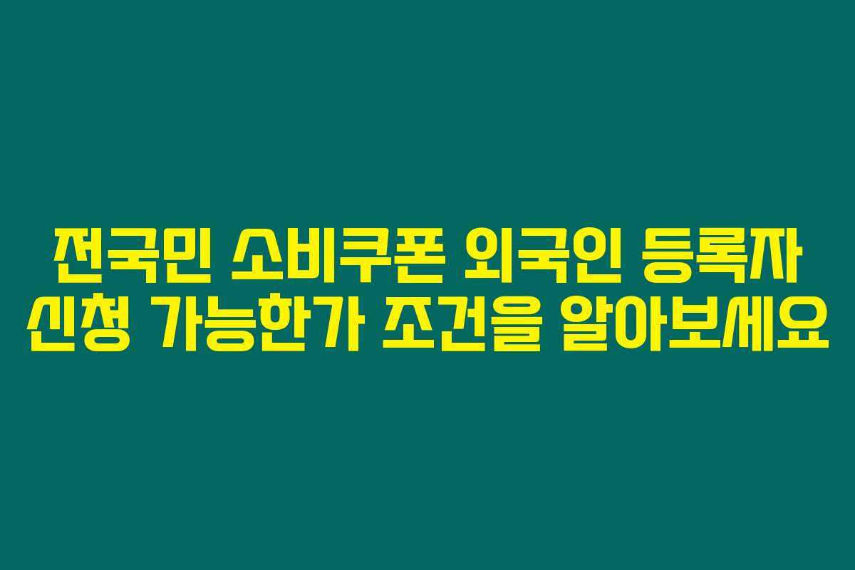 전국민 소비쿠폰 외국인 등록자 신청 가능한가 조건을 알아보세요