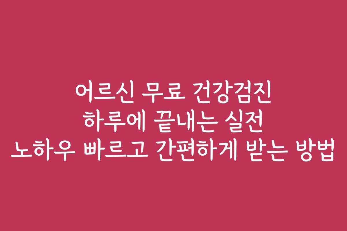 어르신 무료 건강검진 하루에 끝내는 실전 노하우 빠르고 간편하게 받는 방법