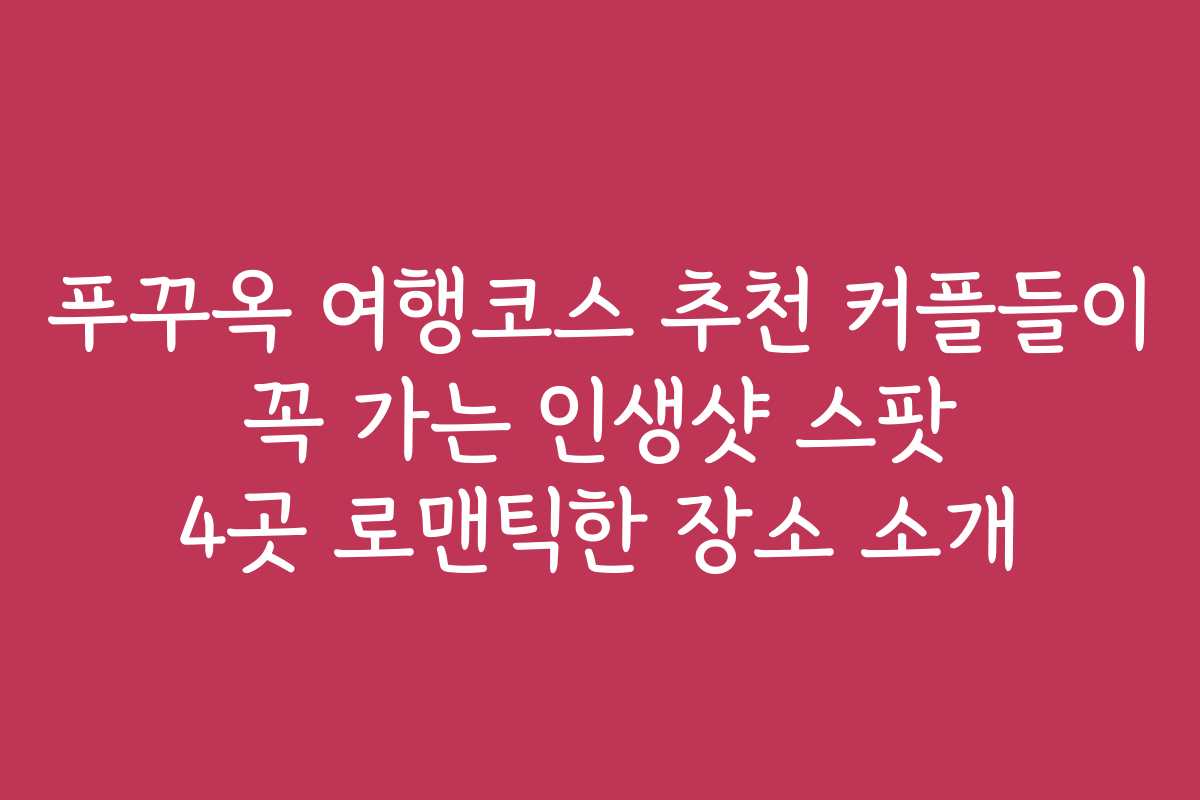 푸꾸옥 여행코스 추천 커플들이 꼭 가는 인생샷 스팟 4곳 로맨틱한 장소 소개