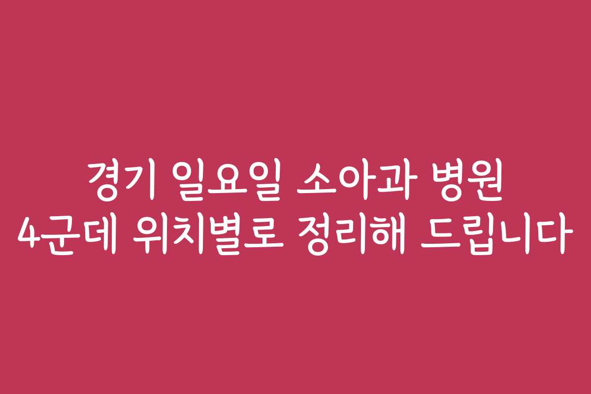 경기 일요일 소아과 병원 4군데 위치별로 정리해 드립니다 경기 일요일 소아과 병원 4군데 위치별로 정리해 드립니다