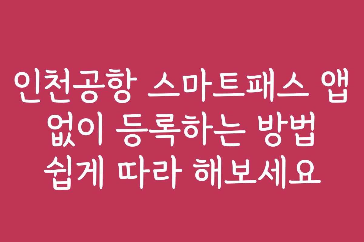 인천공항 스마트패스 앱 없이 등록하는 방법 쉽게 따라 해보세요