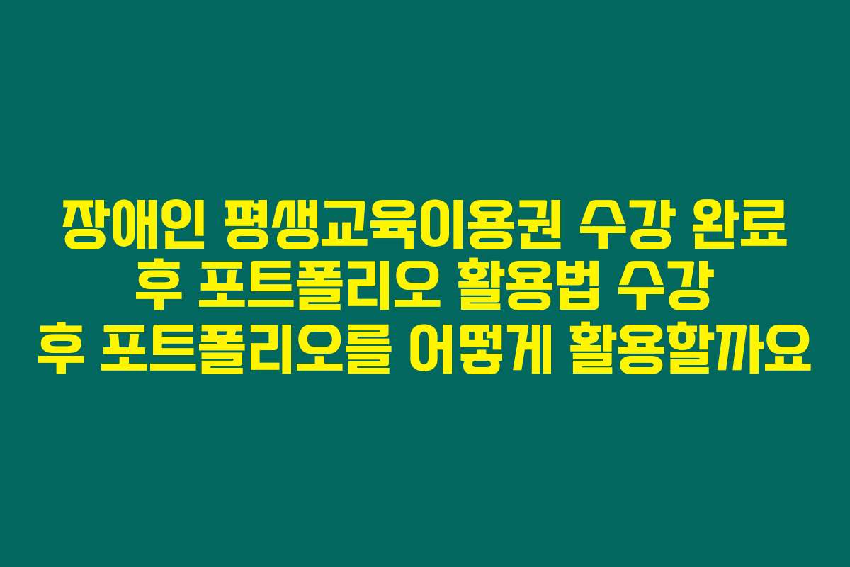 장애인 평생교육이용권 수강 완료 후 포트폴리오 활용법 수강 후 포트폴리오를 어떻게 활용할까요