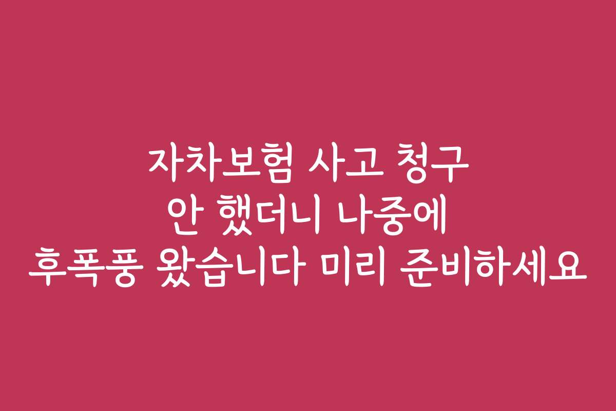 자차보험 사고 청구 안 했더니 나중에 후폭풍 왔습니다 미리 준비하세요