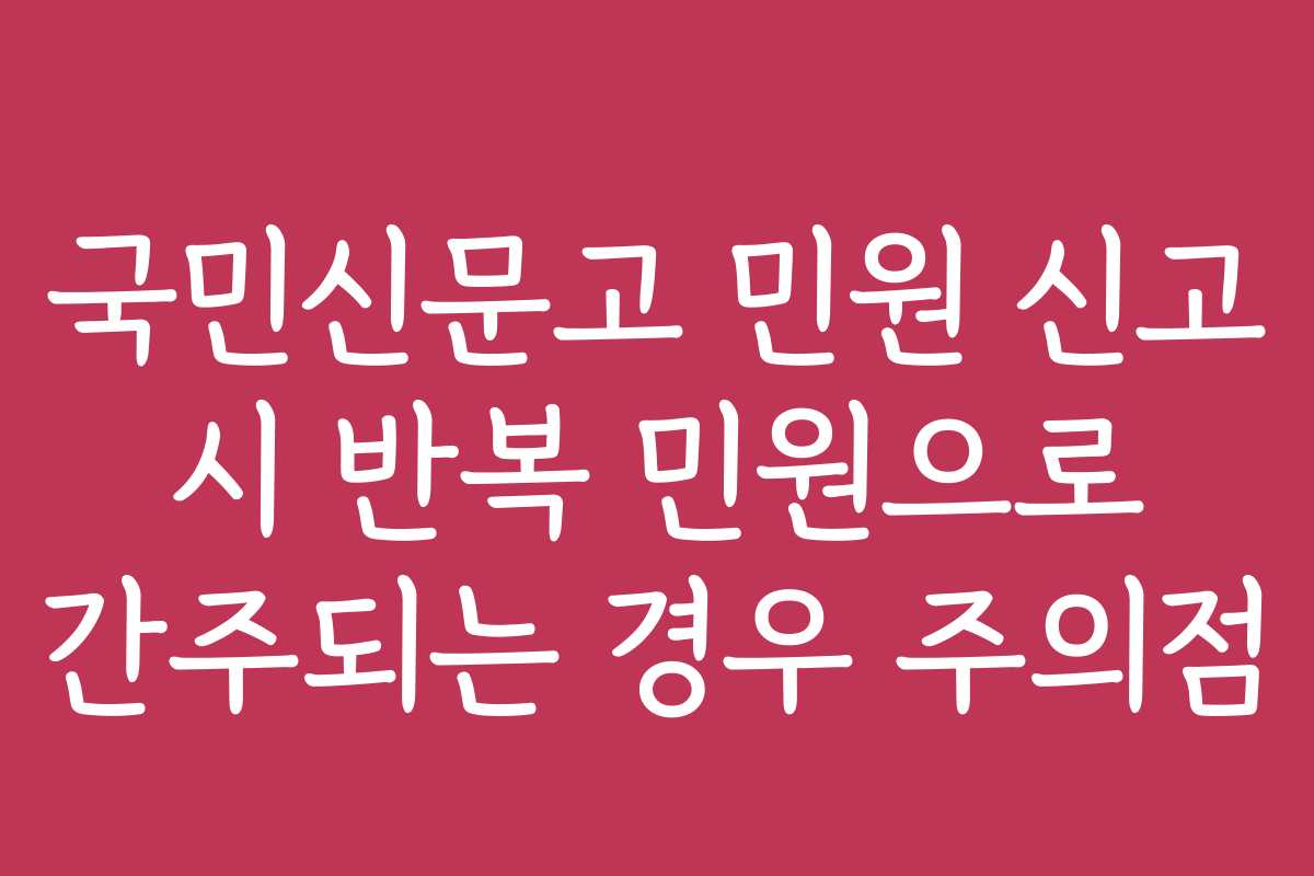 국민신문고 민원 신고 시 반복 민원으로 간주되는 경우 주의점
