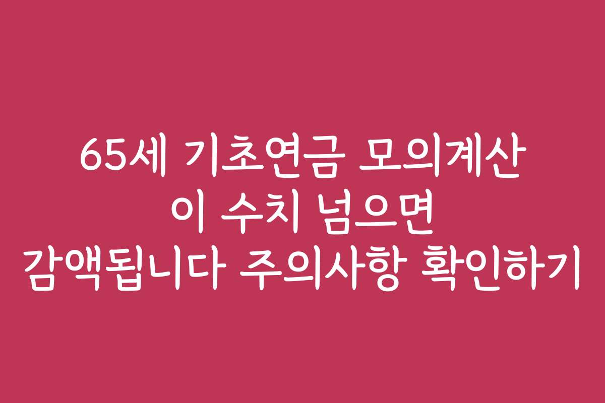 65세 기초연금 모의계산 이 수치 넘으면 감액됩니다 주의사항 확인하기