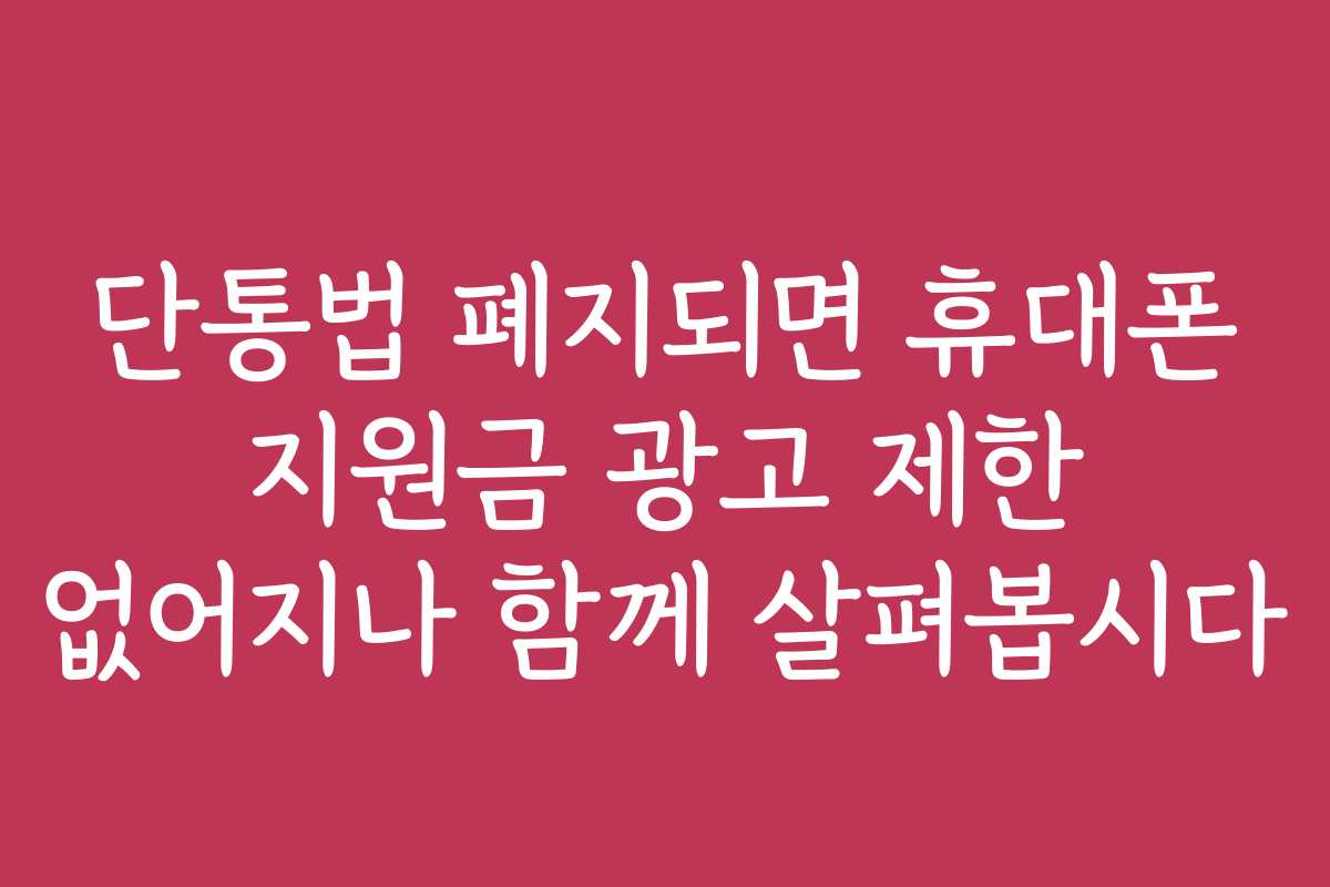 단통법 폐지되면 휴대폰 지원금 광고 제한 없어지나 함께 살펴봅시다