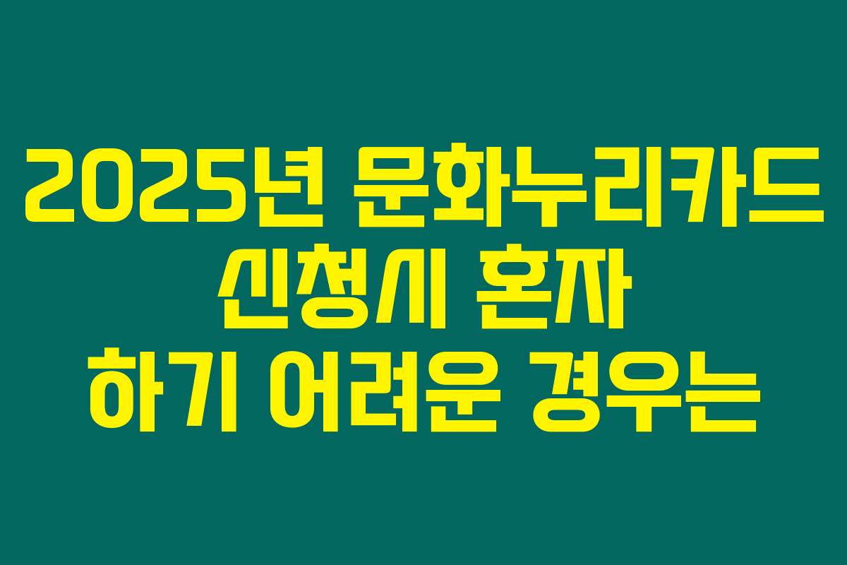 2025년 문화누리카드 신청시 혼자 하기 어려운 경우는