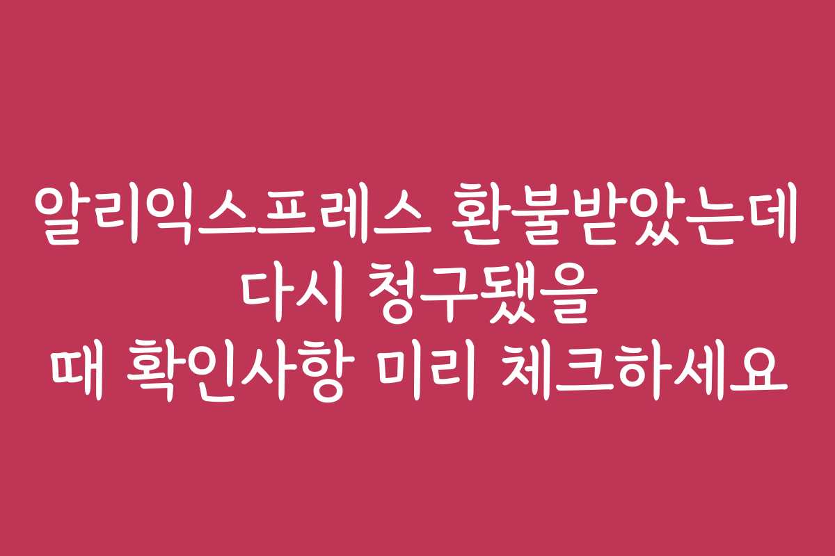 알리익스프레스 환불받았는데 다시 청구됐을 때 확인사항 미리 체크하세요