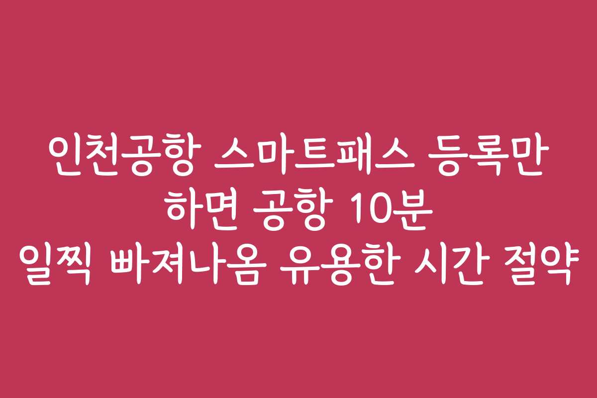 인천공항 스마트패스 등록만 하면 공항 10분 일찍 빠져나옴 유용한 시간 절약
