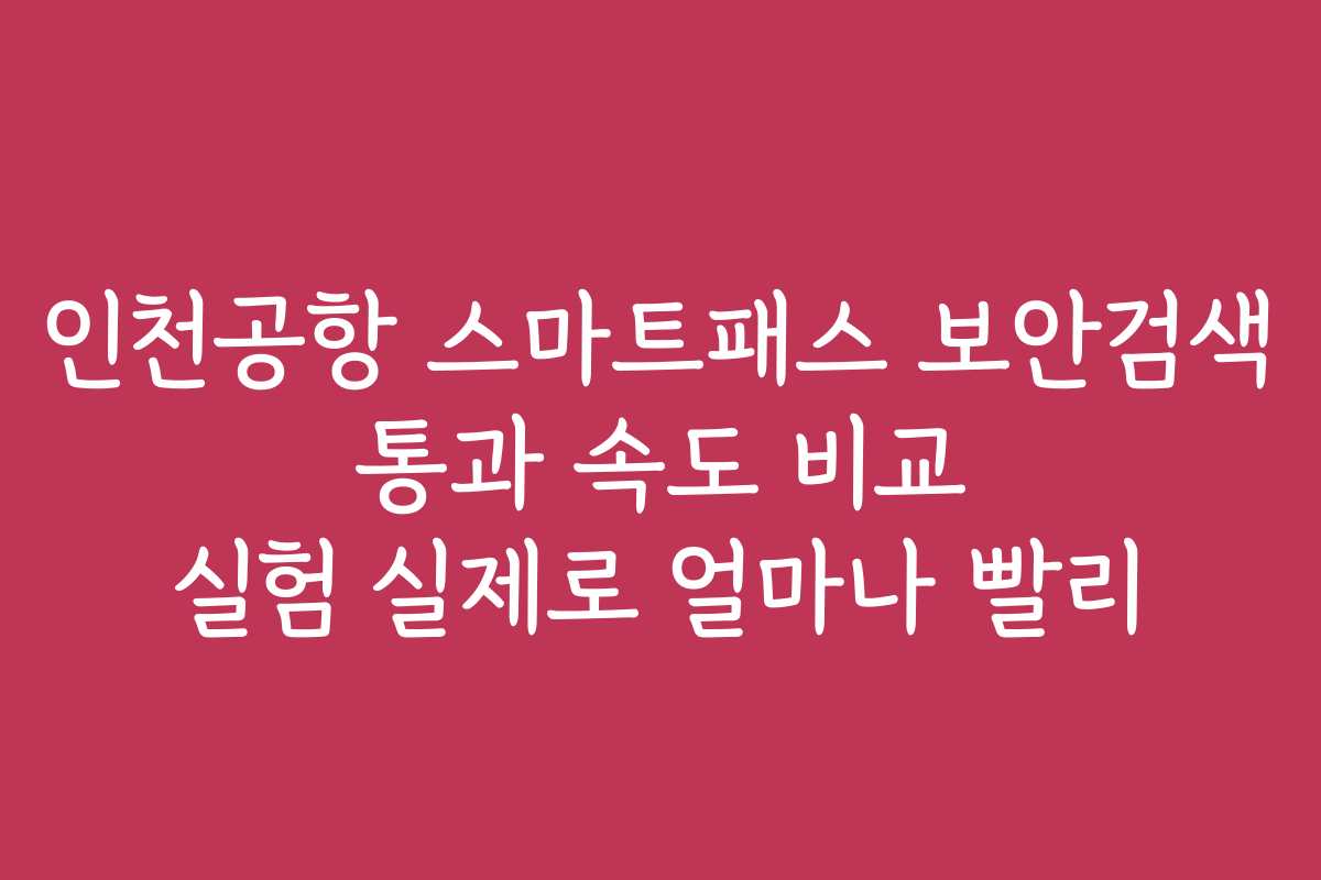 인천공항 스마트패스 보안검색 통과 속도 비교 실험 실제로 얼마나 빨리