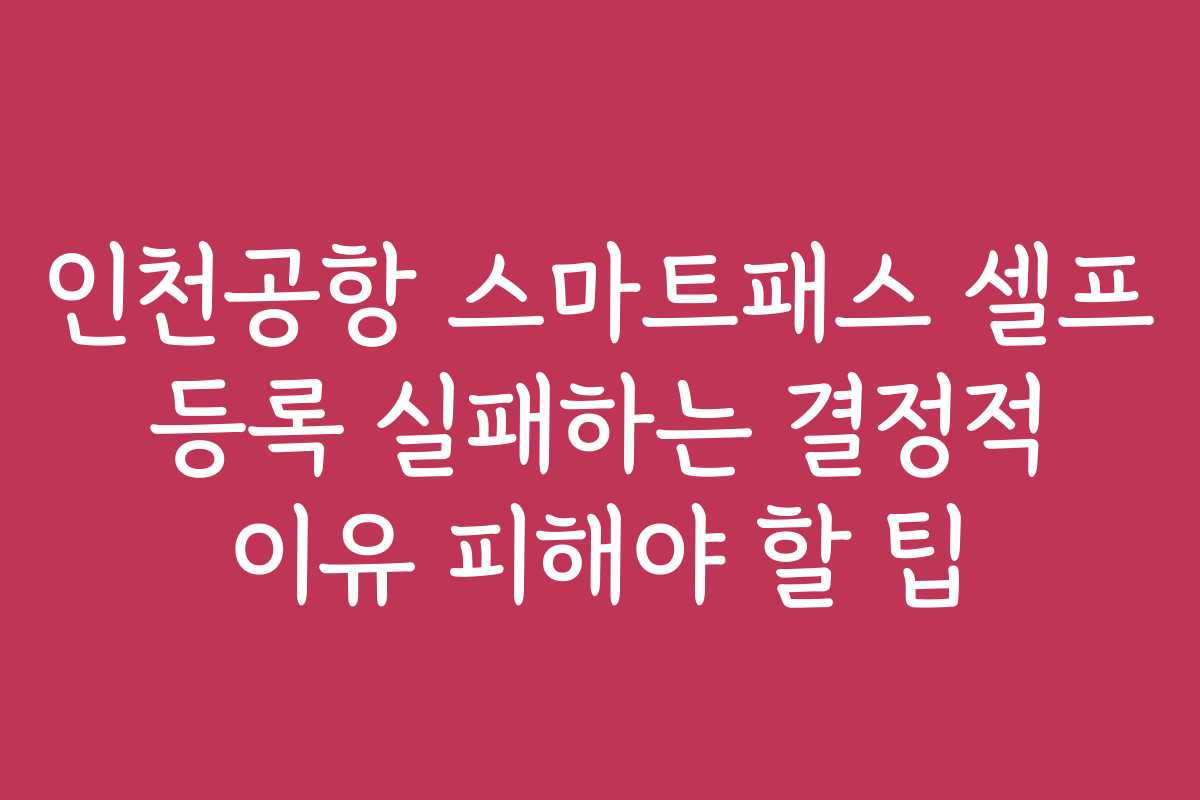인천공항 스마트패스 셀프 등록 실패하는 결정적 이유 피해야 할 팁