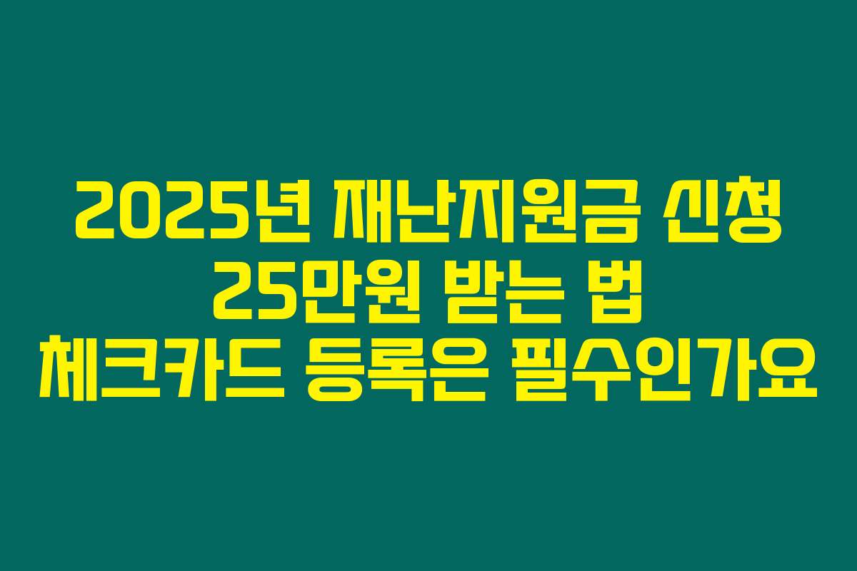 2025년 재난지원금 신청 25만원 받는 법 체크카드 등록은 필수인가요