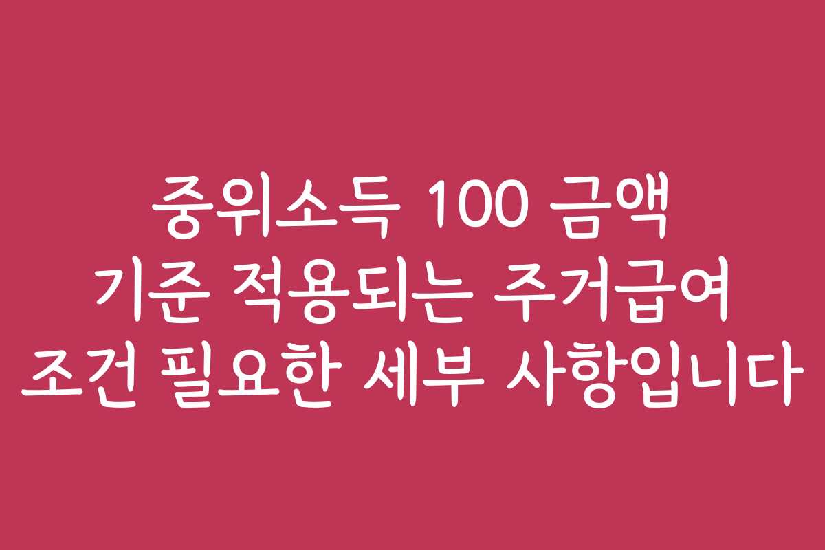 중위소득 100 금액 기준 적용되는 주거급여 조건 필요한 세부 사항입니다