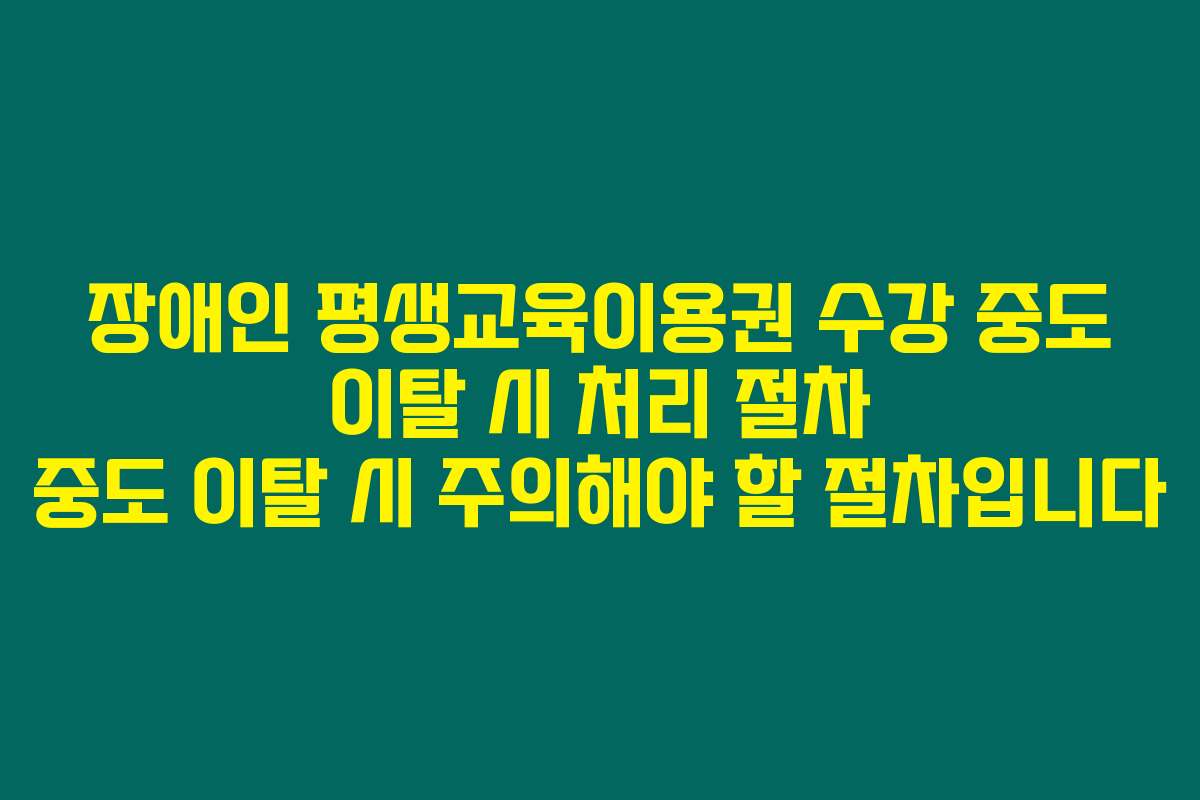 장애인 평생교육이용권 수강 중도 이탈 시 처리 절차 중도 이탈 시 주의해야 할 절차입니다