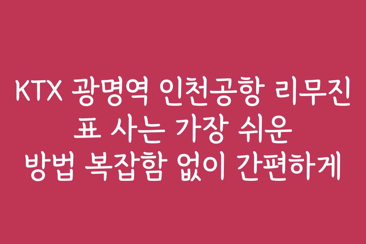 KTX 광명역 인천공항 리무진 표 사는 가장 쉬운 방법 복잡함 없이 간편하게