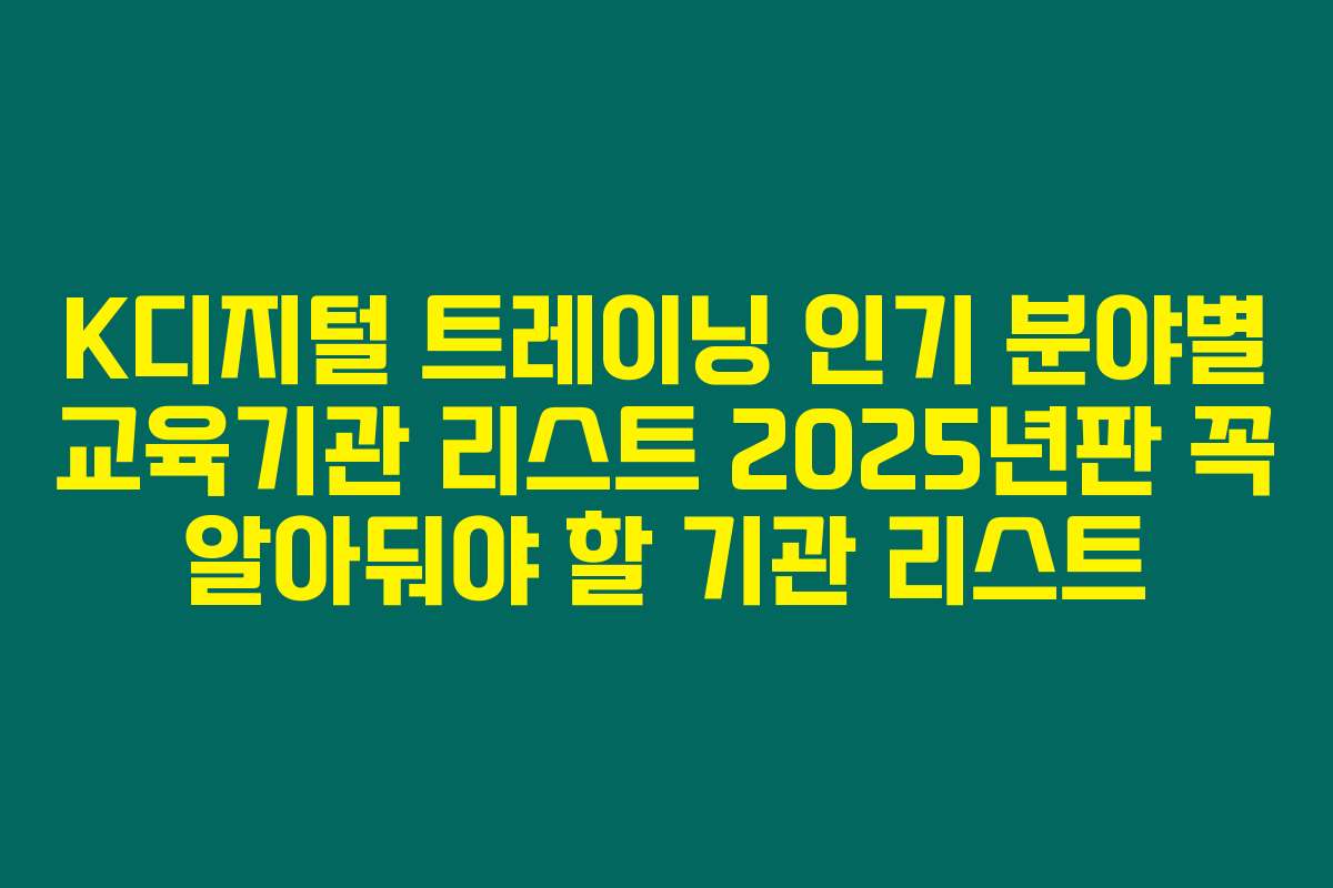 K디지털 트레이닝 인기 분야별 교육기관 리스트 2025년판 꼭 알아둬야 할 기관 리스트