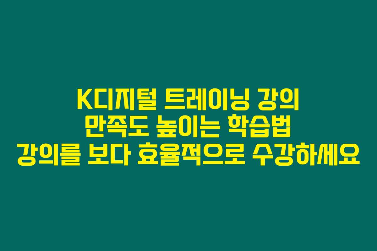 K디지털 트레이닝 강의 만족도 높이는 학습법 강의를 보다 효율적으로 수강하세요