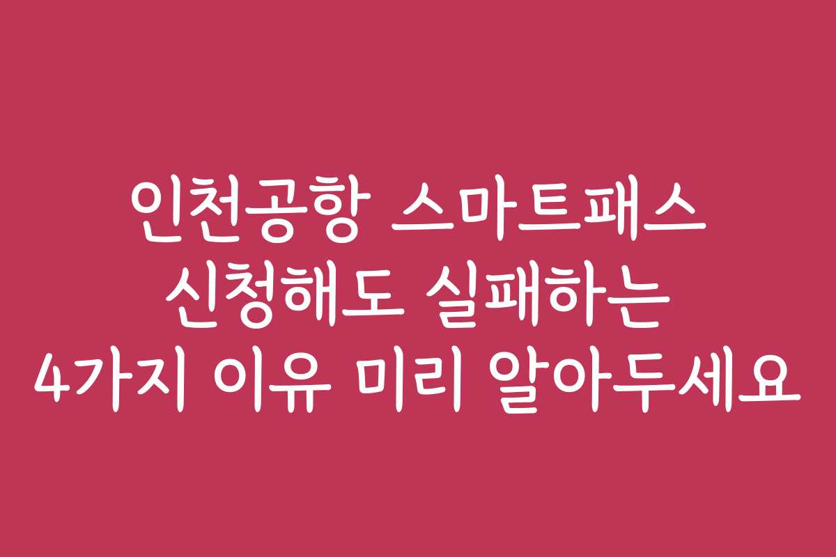 인천공항 스마트패스 신청해도 실패하는 4가지 이유 미리 알아두세요