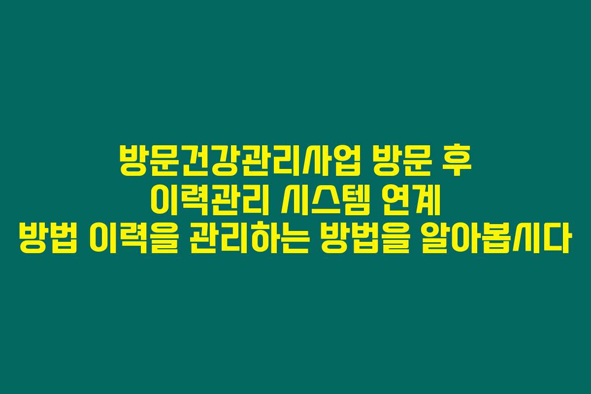 방문건강관리사업 방문 후 이력관리 시스템 연계 방법 이력을 관리하는 방법을 알아봅시다 방문건강관리사업 방문 후 이력관리 시스템 연계 방법 이력을 관리하는 방법을 알아봅시다