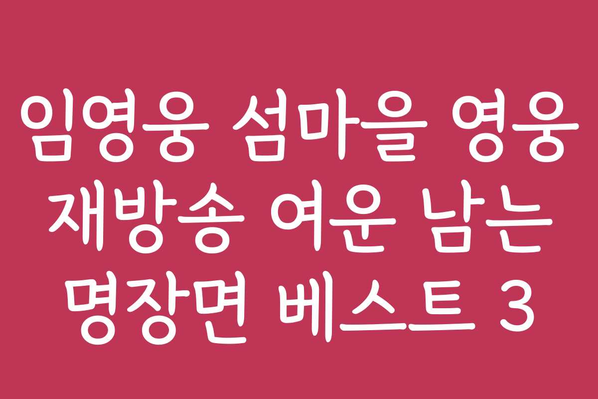 임영웅 섬마을 영웅 재방송 여운 남는 명장면 베스트 3