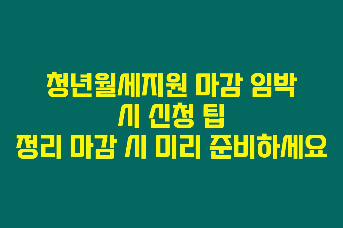 청년월세지원 마감 임박 시 신청 팁 정리 마감 시 미리 준비하세요