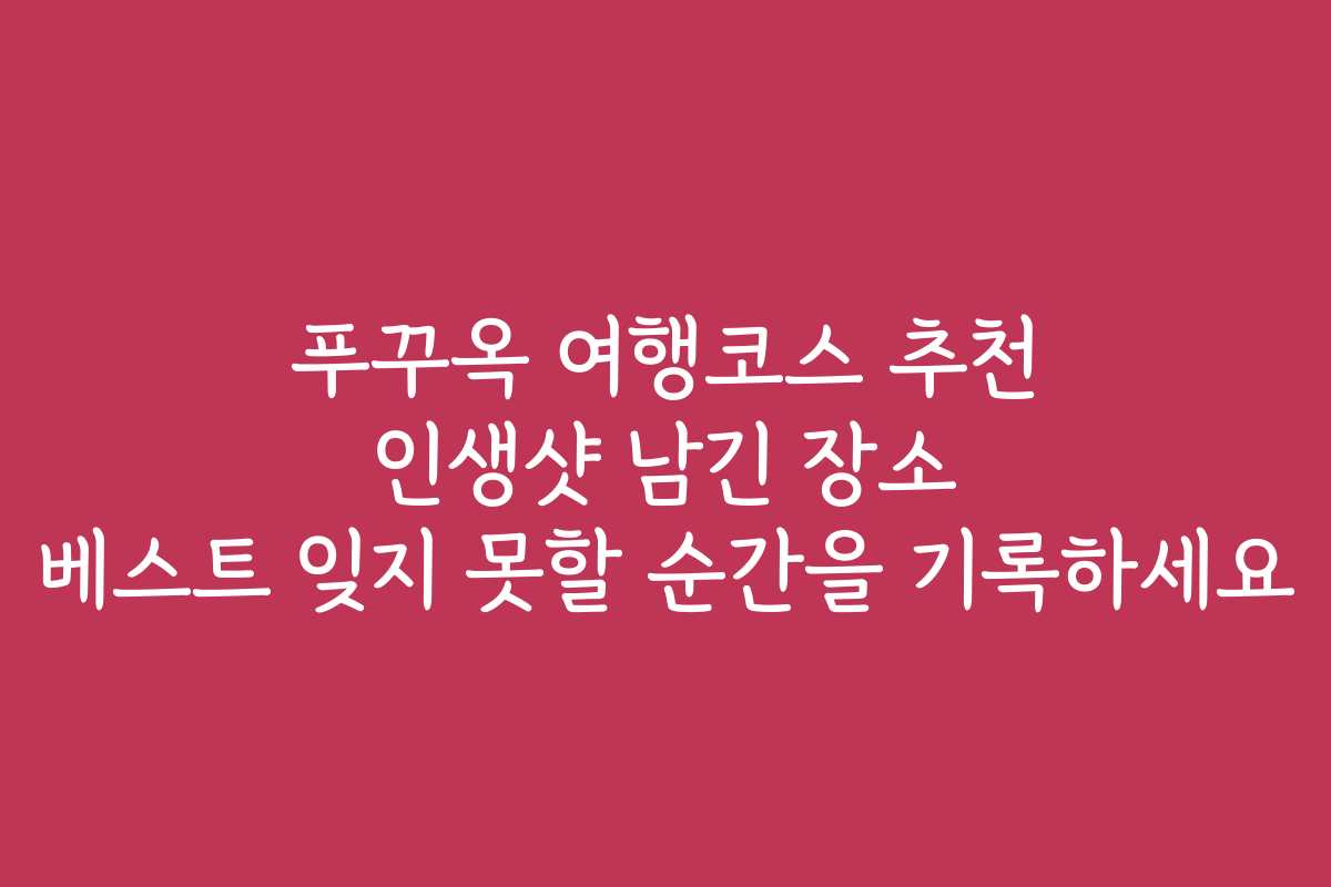 푸꾸옥 여행코스 추천 인생샷 남긴 장소 베스트 잊지 못할 순간을 기록하세요