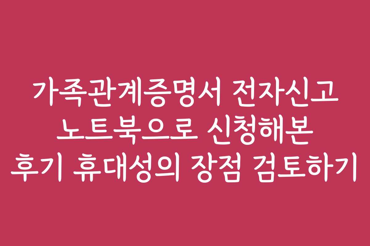 가족관계증명서 전자신고 노트북으로 신청해본 후기 휴대성의 장점 검토하기