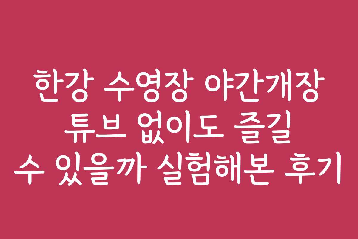한강 수영장 야간개장 튜브 없이도 즐길 수 있을까 실험해본 후기 한강 수영장 야간개장 튜브 없이도 즐길 수 있을까 실험해본 후기